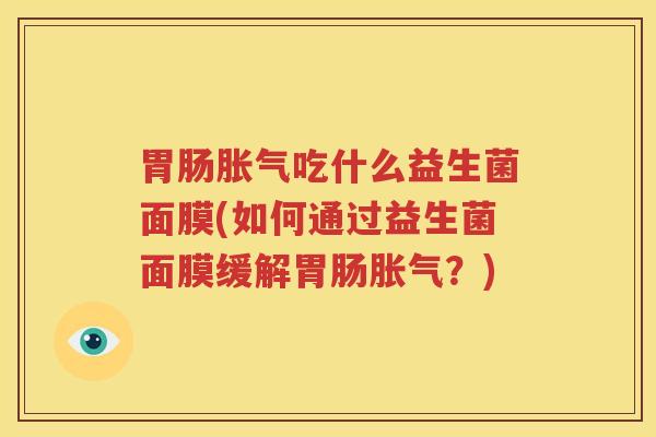 胃肠胀气吃什么益生菌面膜(如何通过益生菌面膜缓解胃肠胀气？)