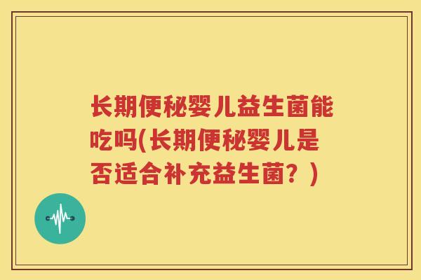 长期便秘婴儿益生菌能吃吗(长期便秘婴儿是否适合补充益生菌？)