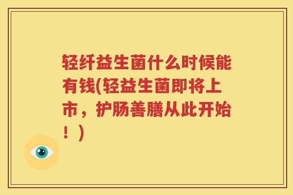 轻纤益生菌什么时候能有钱(轻益生菌即将上市，护肠善膳从此开始！)