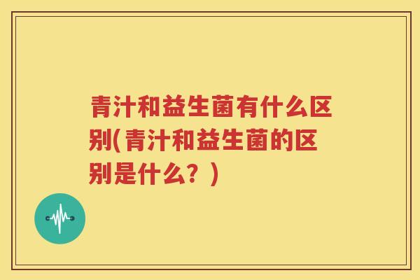 青汁和益生菌有什么区别(青汁和益生菌的区别是什么？)