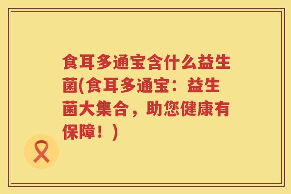 食耳多通宝含什么益生菌(食耳多通宝：益生菌大集合，助您健康有保障！)