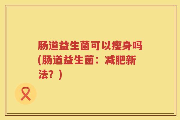 肠道益生菌可以瘦身吗(肠道益生菌：减肥新法？)
