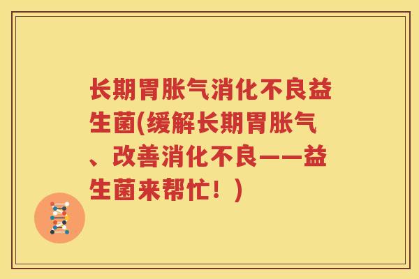长期胃胀气消化不良益生菌(缓解长期胃胀气、改善消化不良——益生菌来帮忙！)