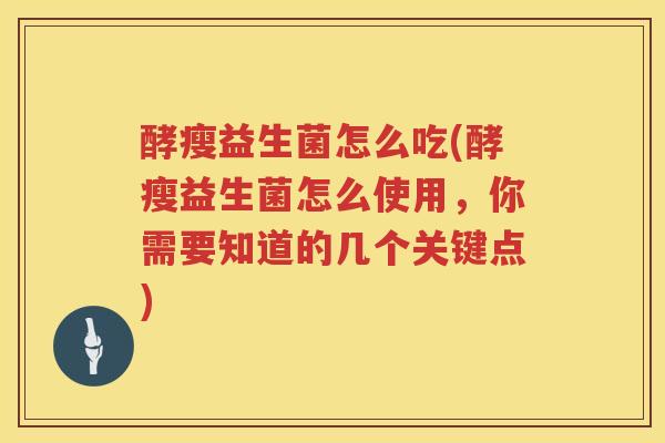 酵瘦益生菌怎么吃(酵瘦益生菌怎么使用，你需要知道的几个关键点)