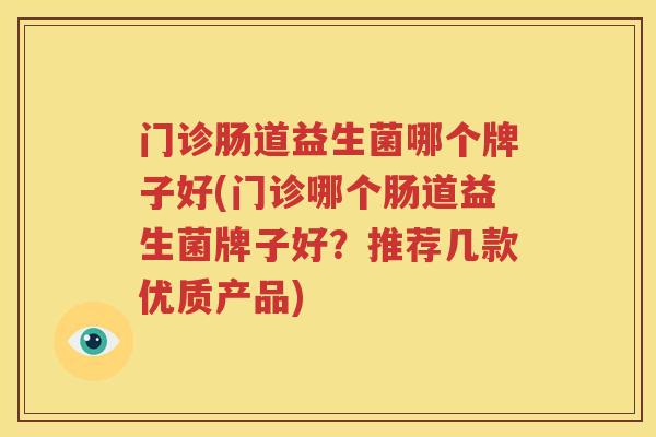 门诊肠道益生菌哪个牌子好(门诊哪个肠道益生菌牌子好？推荐几款优质产品)