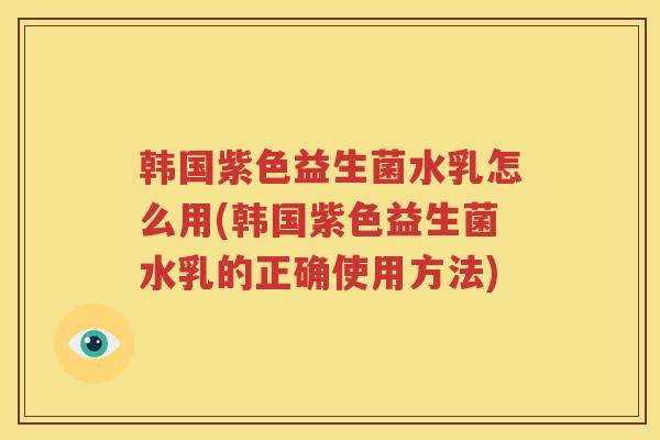韩国紫色益生菌水乳怎么用(韩国紫色益生菌水乳的正确使用方法)