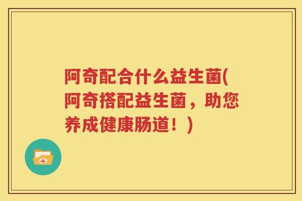 阿奇配合什么益生菌(阿奇搭配益生菌，助您养成健康肠道！)