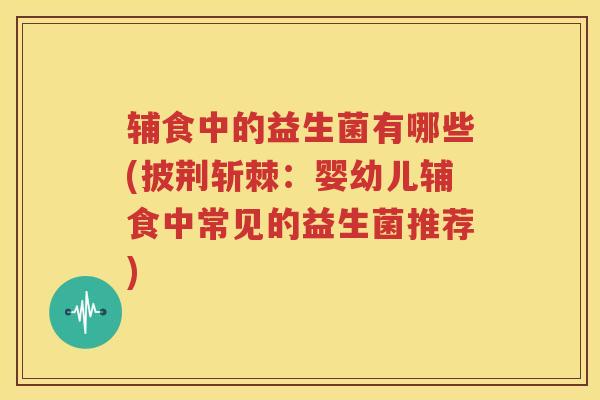 辅食中的益生菌有哪些(披荆斩棘：婴幼儿辅食中常见的益生菌推荐)