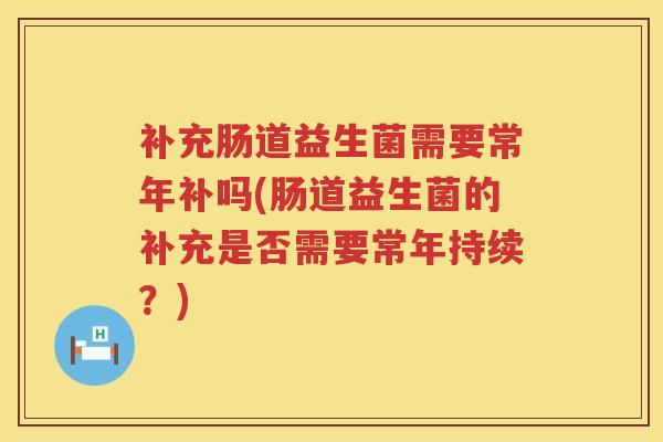 补充肠道益生菌需要常年补吗(肠道益生菌的补充是否需要常年持续？)