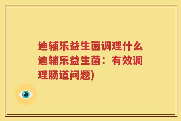 迪辅乐益生菌调理什么迪辅乐益生菌：有效调理肠道问题)