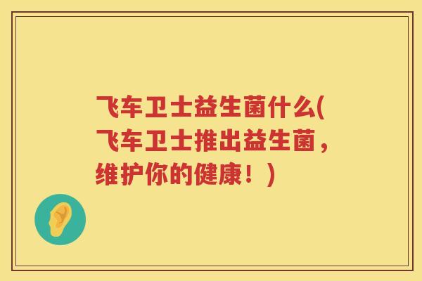 飞车卫士益生菌什么(飞车卫士推出益生菌，维护你的健康！)