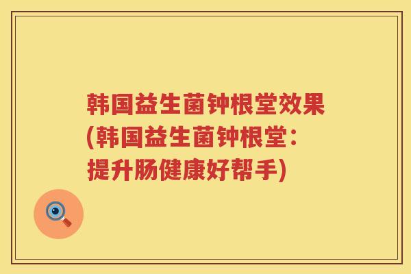 韩国益生菌钟根堂效果(韩国益生菌钟根堂：提升肠健康好帮手)