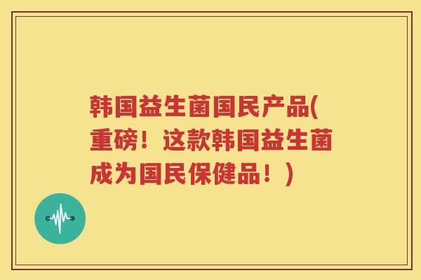 韩国益生菌国民产品(重磅！这款韩国益生菌成为国民保健品！)
