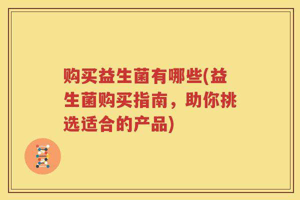 购买益生菌有哪些(益生菌购买指南，助你挑选适合的产品)