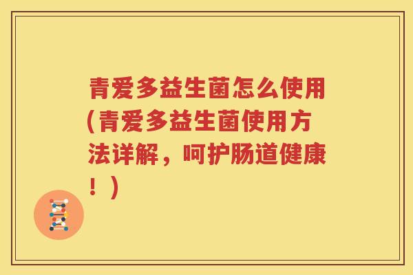 青爱多益生菌怎么使用(青爱多益生菌使用方法详解，呵护肠道健康！)