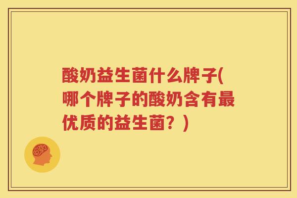 酸奶益生菌什么牌子(哪个牌子的酸奶含有最优质的益生菌？)