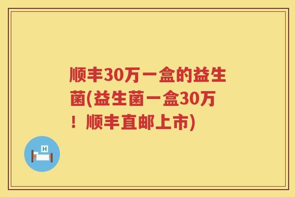 顺丰30万一盒的益生菌(益生菌一盒30万！顺丰直邮上市)