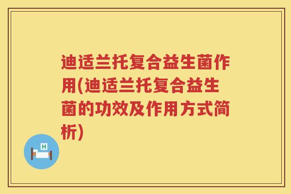 迪适兰托复合益生菌作用(迪适兰托复合益生菌的功效及作用方式简析)