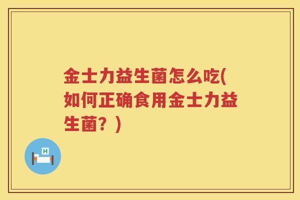 金士力益生菌怎么吃(如何正确食用金士力益生菌？)