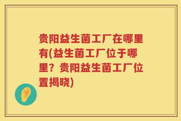 贵阳益生菌工厂在哪里有(益生菌工厂位于哪里？贵阳益生菌工厂位置揭晓)