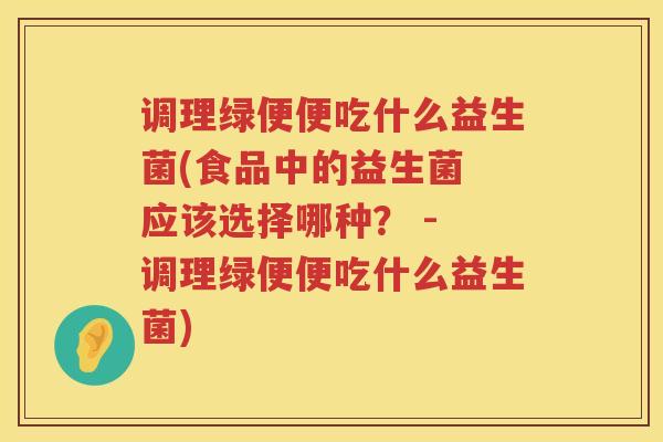 调理绿便便吃什么益生菌(食品中的益生菌 应该选择哪种？ - 调理绿便便吃什么益生菌)