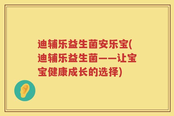 迪辅乐益生菌安乐宝(迪辅乐益生菌——让宝宝健康成长的选择)