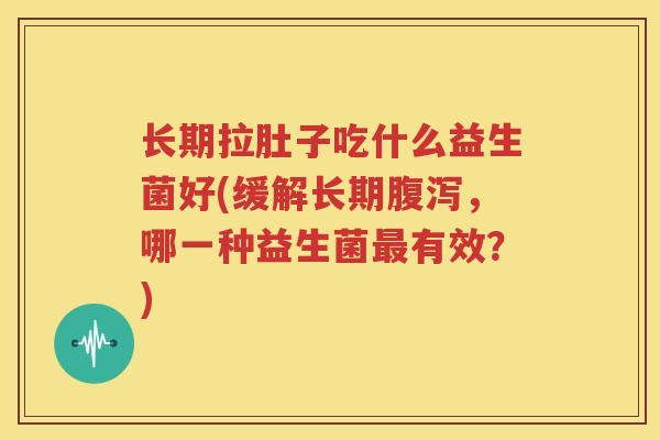 长期拉肚子吃什么益生菌好(缓解长期腹泻，哪一种益生菌最有效？)
