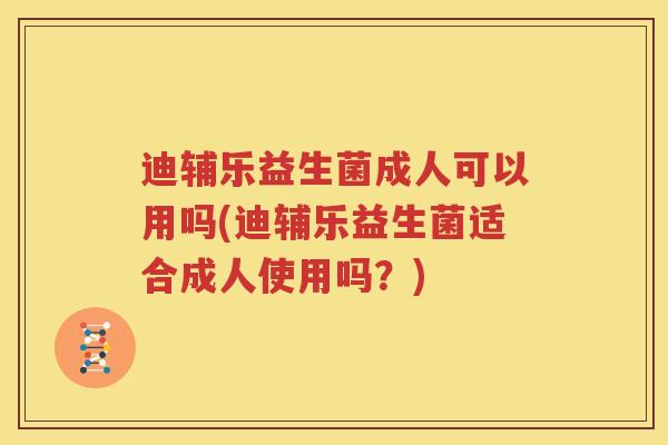 迪辅乐益生菌成人可以用吗(迪辅乐益生菌适合成人使用吗？)