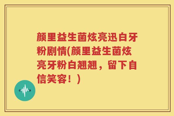 颜里益生菌炫亮迅白牙粉剧情(颜里益生菌炫亮牙粉白翘翘，留下自信笑容！)