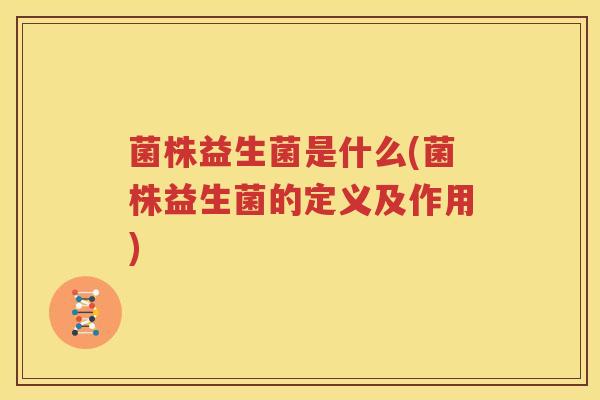 菌株益生菌是什么(菌株益生菌的定义及作用)