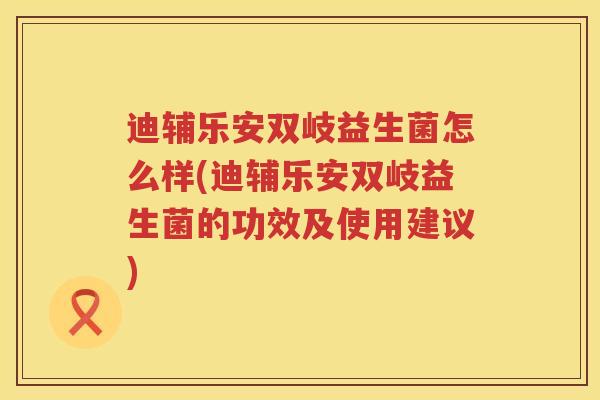 迪辅乐安双岐益生菌怎么样(迪辅乐安双岐益生菌的功效及使用建议)