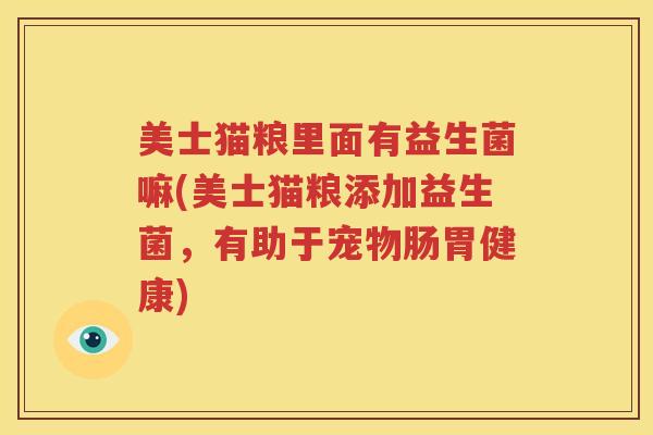 美士猫粮里面有益生菌嘛(美士猫粮添加益生菌，有助于宠物肠胃健康)