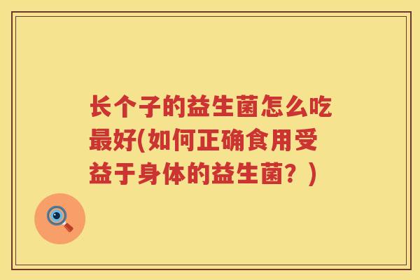 长个子的益生菌怎么吃最好(如何正确食用受益于身体的益生菌？)