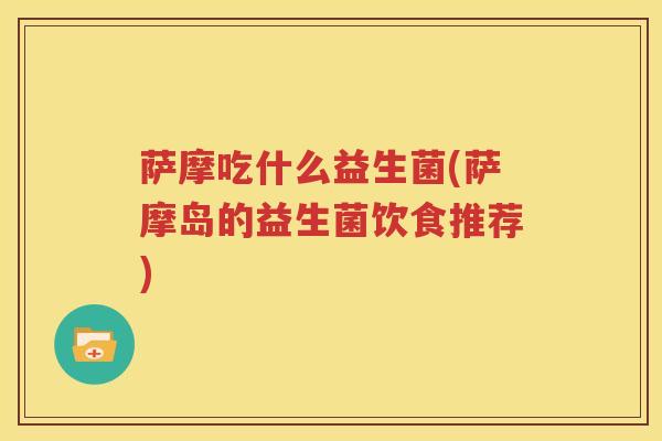 萨摩吃什么益生菌(萨摩岛的益生菌饮食推荐)