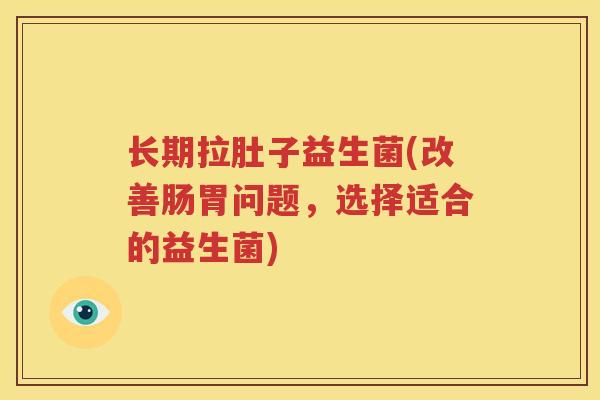 长期拉肚子益生菌(改善肠胃问题，选择适合的益生菌)