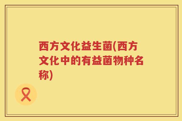 西方文化益生菌(西方文化中的有益菌物种名称)