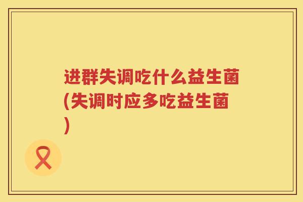 进群失调吃什么益生菌(失调时应多吃益生菌)