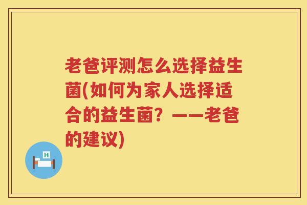 老爸评测怎么选择益生菌(如何为家人选择适合的益生菌？——老爸的建议)