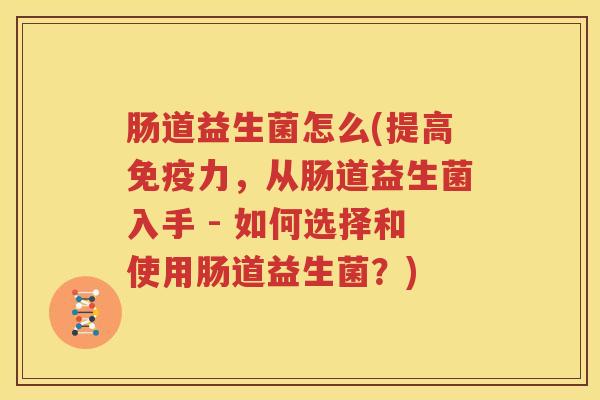 肠道益生菌怎么(提高免疫力，从肠道益生菌入手 - 如何选择和使用肠道益生菌？)