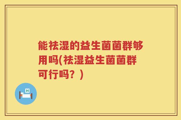 能祛湿的益生菌菌群够用吗(祛湿益生菌菌群可行吗？)