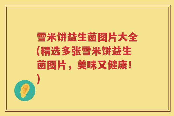 雪米饼益生菌图片大全(精选多张雪米饼益生菌图片，美味又健康！)