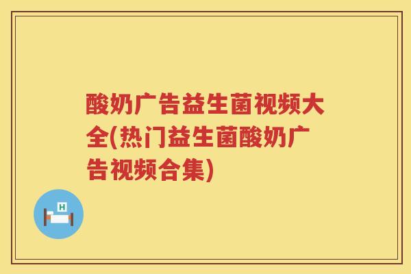酸奶广告益生菌视频大全(热门益生菌酸奶广告视频合集)