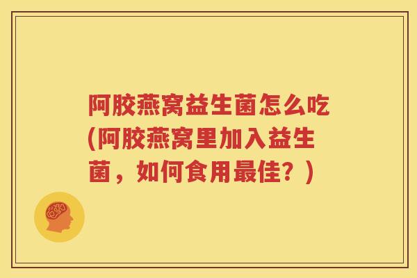 阿胶燕窝益生菌怎么吃(阿胶燕窝里加入益生菌，如何食用最佳？)