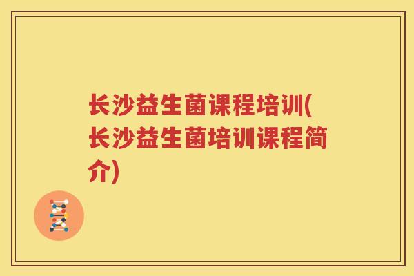 长沙益生菌课程培训(长沙益生菌培训课程简介)