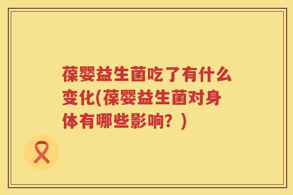 葆婴益生菌吃了有什么变化(葆婴益生菌对身体有哪些影响？)