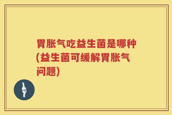 胃胀气吃益生菌是哪种(益生菌可缓解胃胀气问题)