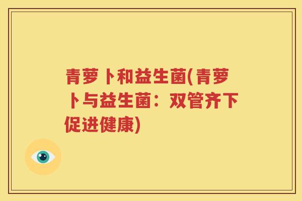 青萝卜和益生菌(青萝卜与益生菌：双管齐下促进健康)