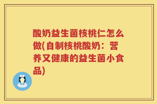 酸奶益生菌核桃仁怎么做(自制核桃酸奶：营养又健康的益生菌小食品)