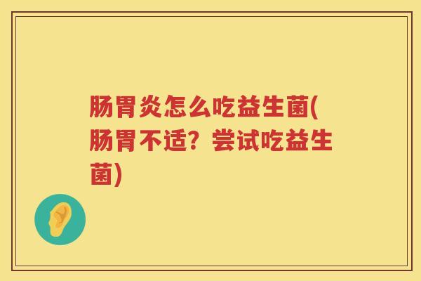 肠胃炎怎么吃益生菌(肠胃不适？尝试吃益生菌)
