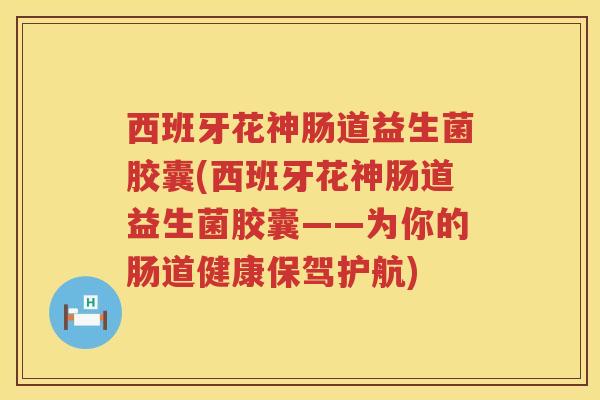 西班牙花神肠道益生菌胶囊(西班牙花神肠道益生菌胶囊——为你的肠道健康保驾护航)